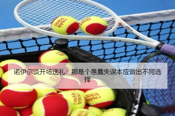 诺伊尔谈开场送礼：那是个愚蠢失误本应做出不同选择